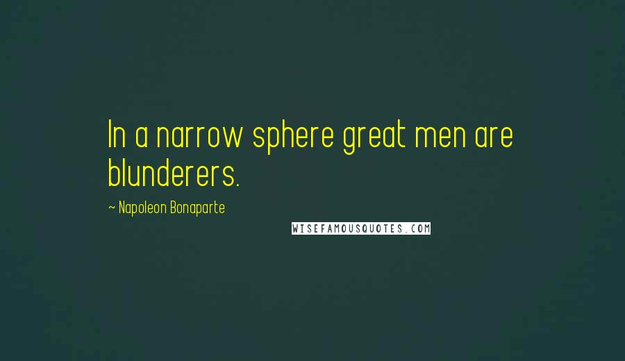 Napoleon Bonaparte Quotes: In a narrow sphere great men are blunderers.