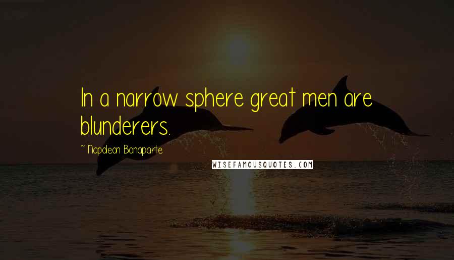 Napoleon Bonaparte Quotes: In a narrow sphere great men are blunderers.