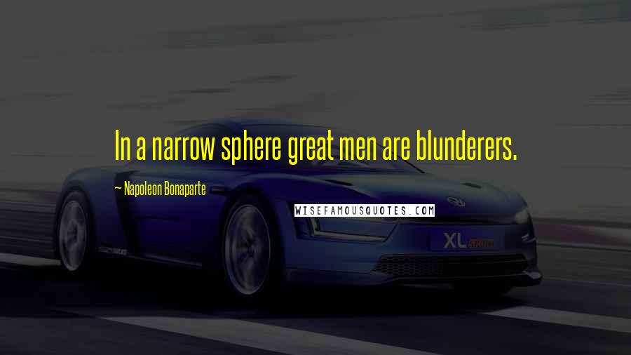 Napoleon Bonaparte Quotes: In a narrow sphere great men are blunderers.