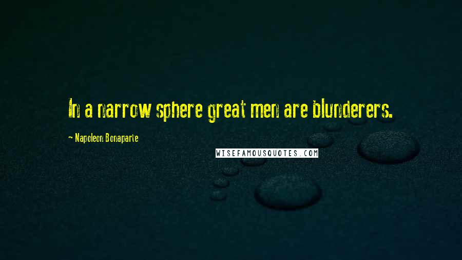 Napoleon Bonaparte Quotes: In a narrow sphere great men are blunderers.