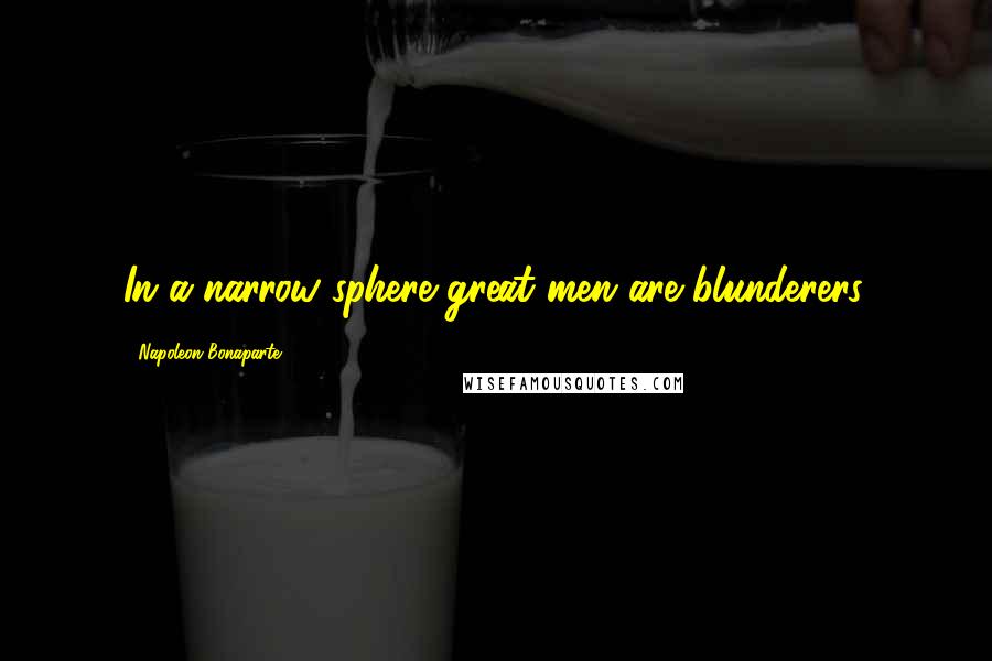 Napoleon Bonaparte Quotes: In a narrow sphere great men are blunderers.