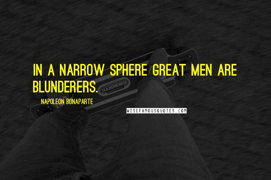 Napoleon Bonaparte Quotes: In a narrow sphere great men are blunderers.