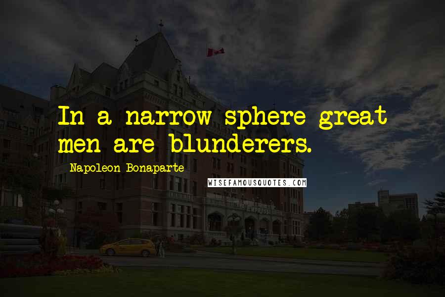 Napoleon Bonaparte Quotes: In a narrow sphere great men are blunderers.