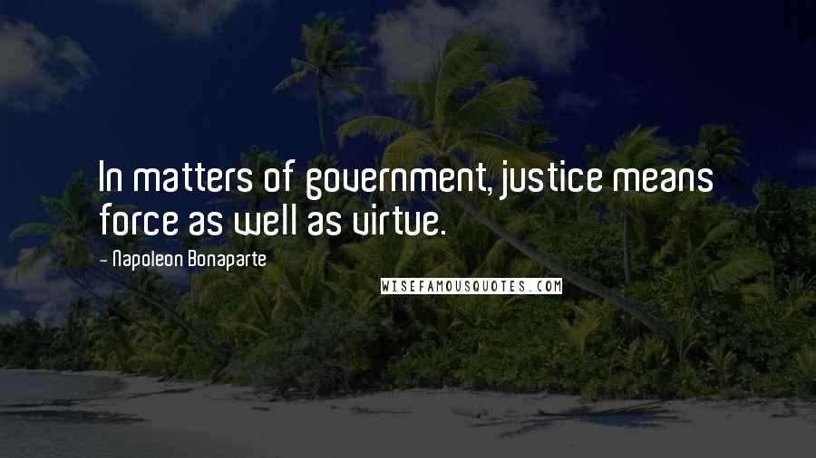 Napoleon Bonaparte Quotes: In matters of government, justice means force as well as virtue.