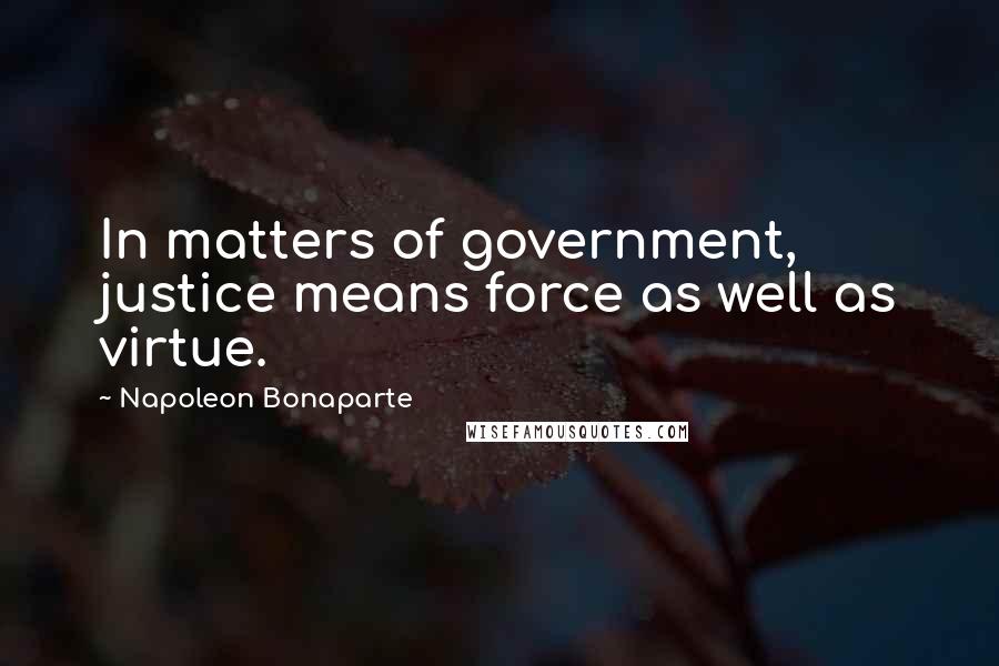 Napoleon Bonaparte Quotes: In matters of government, justice means force as well as virtue.