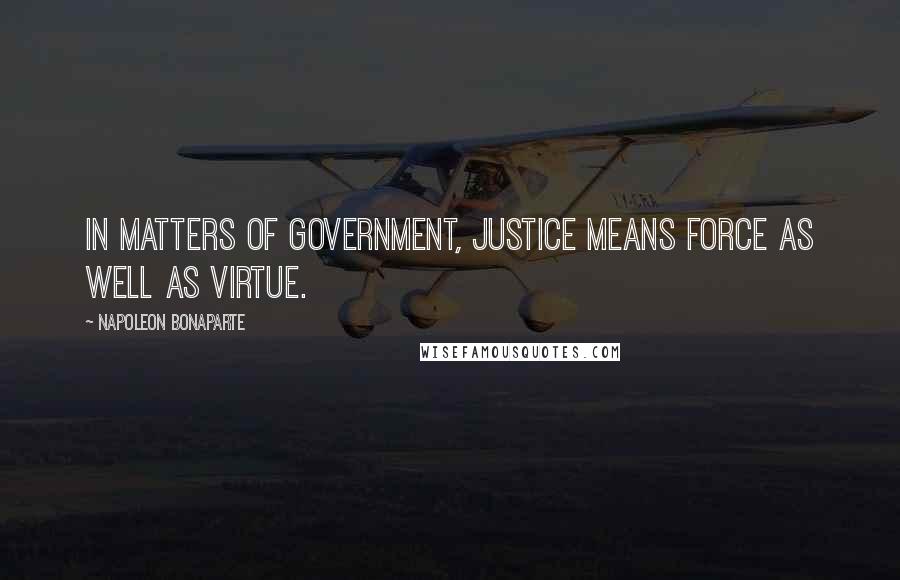 Napoleon Bonaparte Quotes: In matters of government, justice means force as well as virtue.