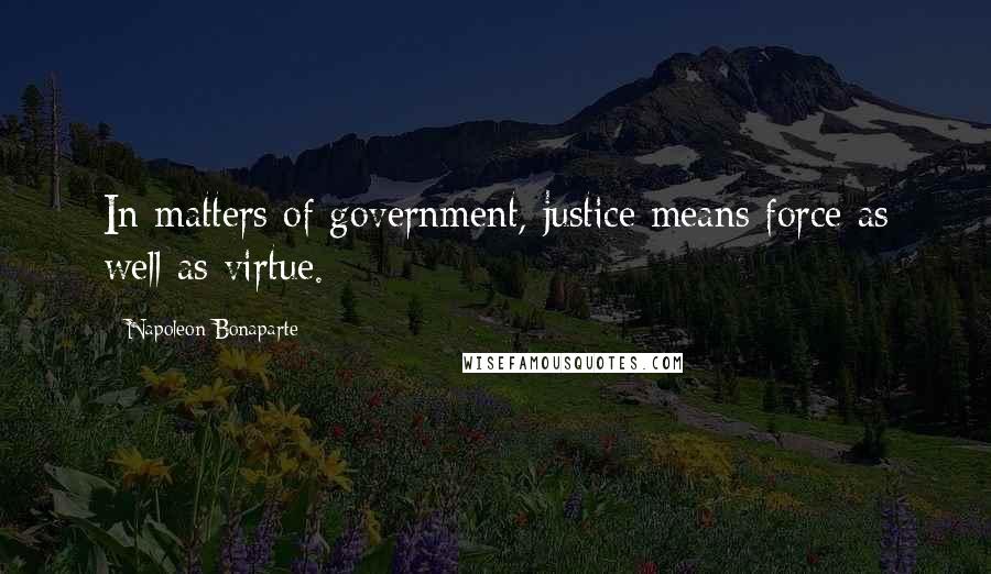 Napoleon Bonaparte Quotes: In matters of government, justice means force as well as virtue.