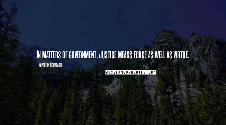Napoleon Bonaparte Quotes: In matters of government, justice means force as well as virtue.
