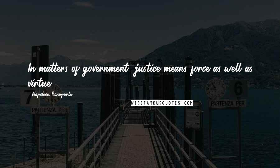 Napoleon Bonaparte Quotes: In matters of government, justice means force as well as virtue.