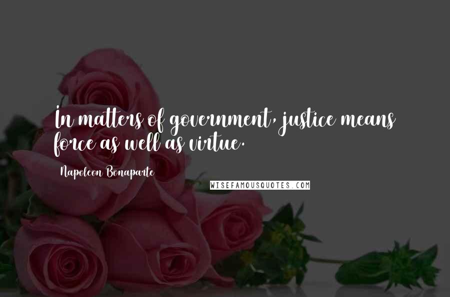 Napoleon Bonaparte Quotes: In matters of government, justice means force as well as virtue.