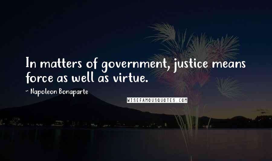 Napoleon Bonaparte Quotes: In matters of government, justice means force as well as virtue.