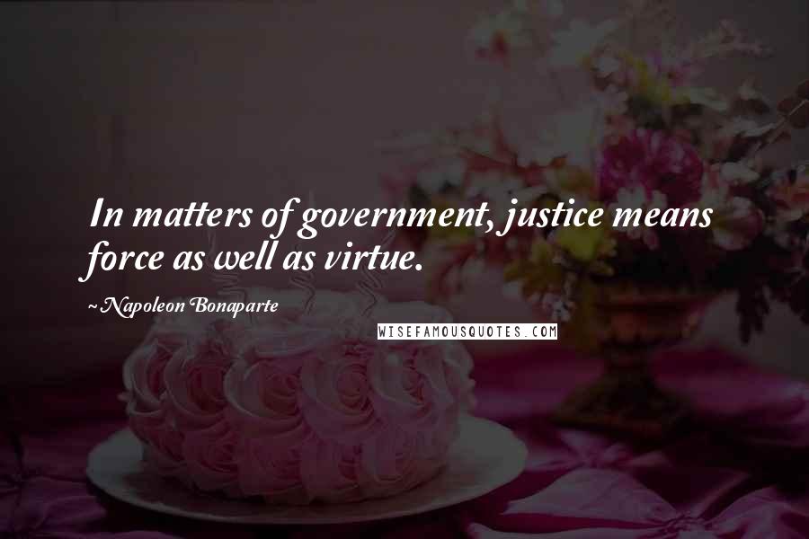 Napoleon Bonaparte Quotes: In matters of government, justice means force as well as virtue.