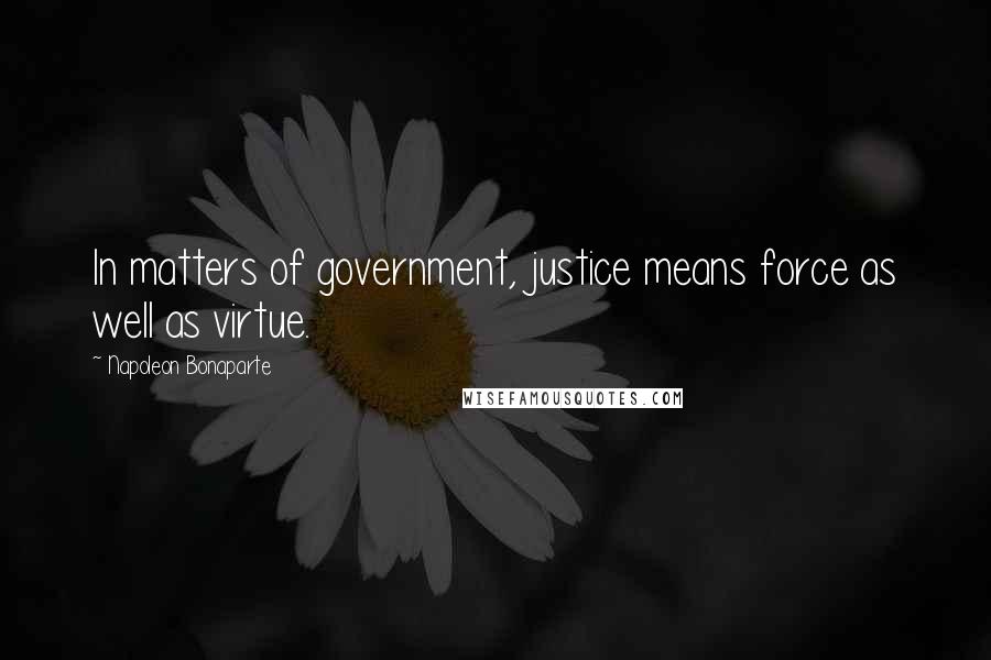 Napoleon Bonaparte Quotes: In matters of government, justice means force as well as virtue.