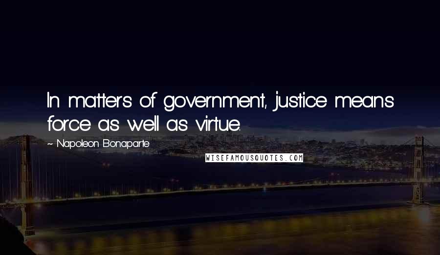 Napoleon Bonaparte Quotes: In matters of government, justice means force as well as virtue.