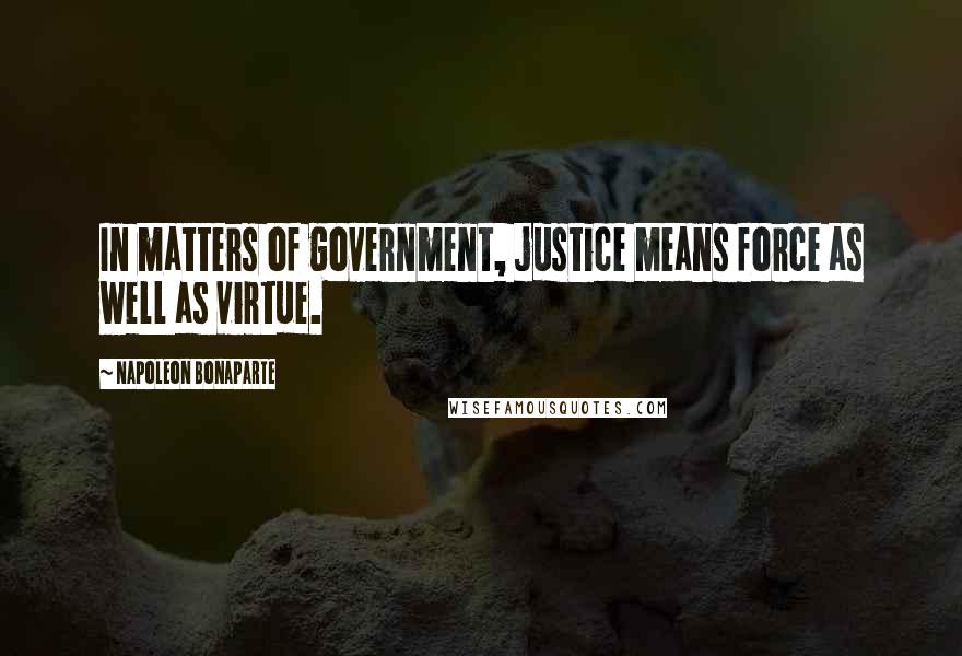 Napoleon Bonaparte Quotes: In matters of government, justice means force as well as virtue.