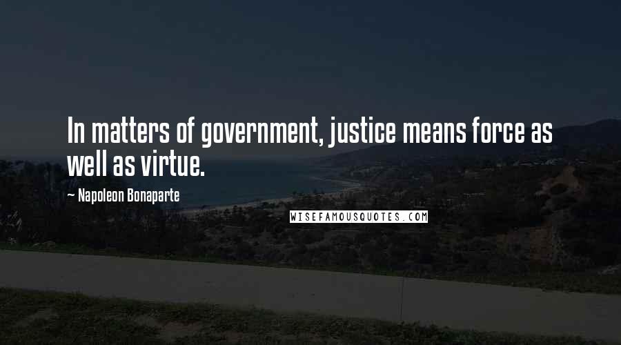 Napoleon Bonaparte Quotes: In matters of government, justice means force as well as virtue.