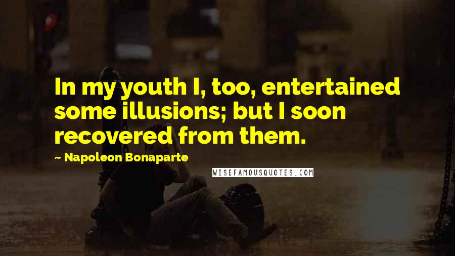 Napoleon Bonaparte Quotes: In my youth I, too, entertained some illusions; but I soon recovered from them.