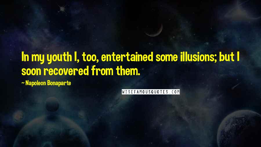 Napoleon Bonaparte Quotes: In my youth I, too, entertained some illusions; but I soon recovered from them.