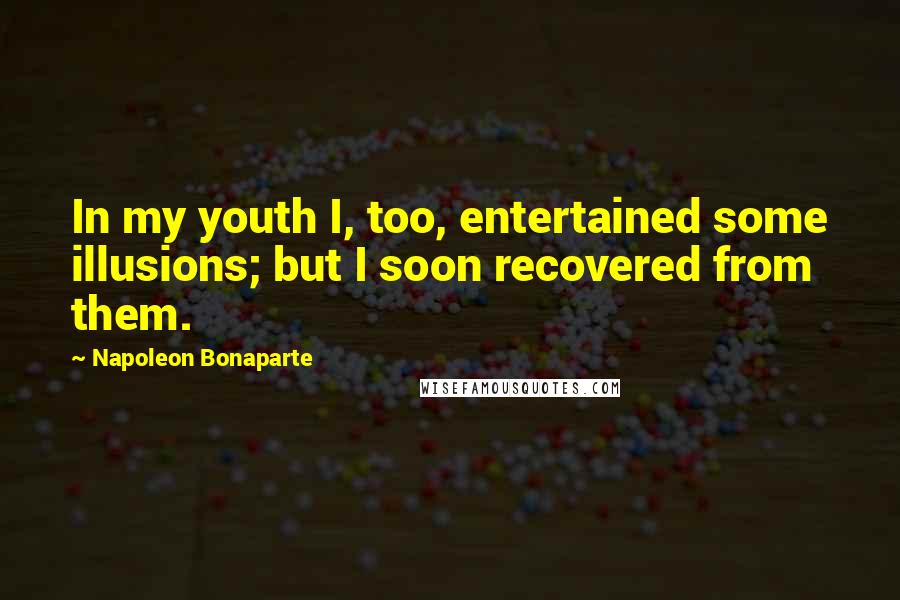 Napoleon Bonaparte Quotes: In my youth I, too, entertained some illusions; but I soon recovered from them.