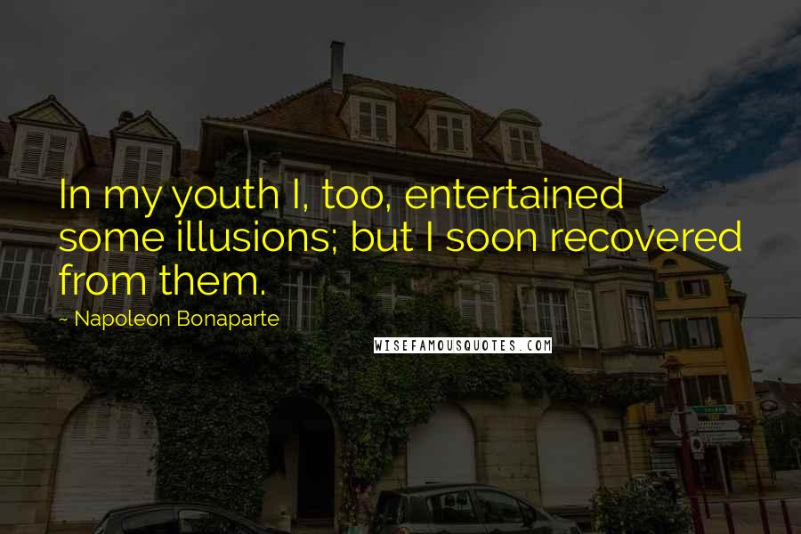 Napoleon Bonaparte Quotes: In my youth I, too, entertained some illusions; but I soon recovered from them.