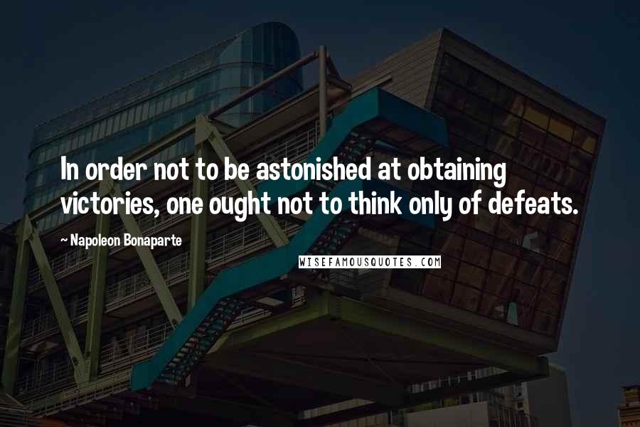Napoleon Bonaparte Quotes: In order not to be astonished at obtaining victories, one ought not to think only of defeats.