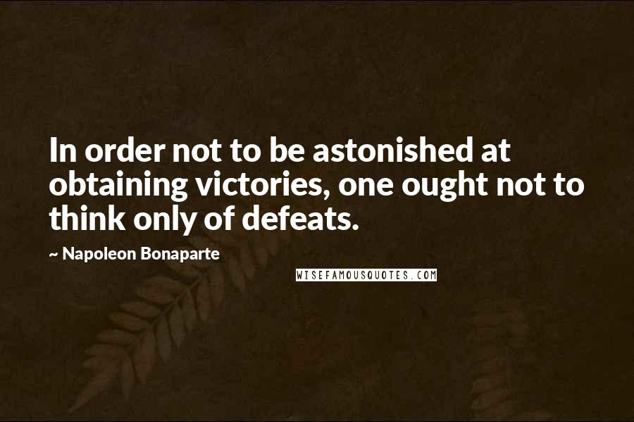 Napoleon Bonaparte Quotes: In order not to be astonished at obtaining victories, one ought not to think only of defeats.
