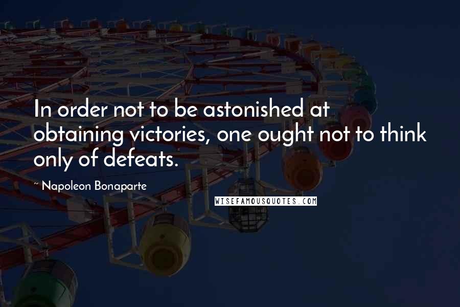 Napoleon Bonaparte Quotes: In order not to be astonished at obtaining victories, one ought not to think only of defeats.