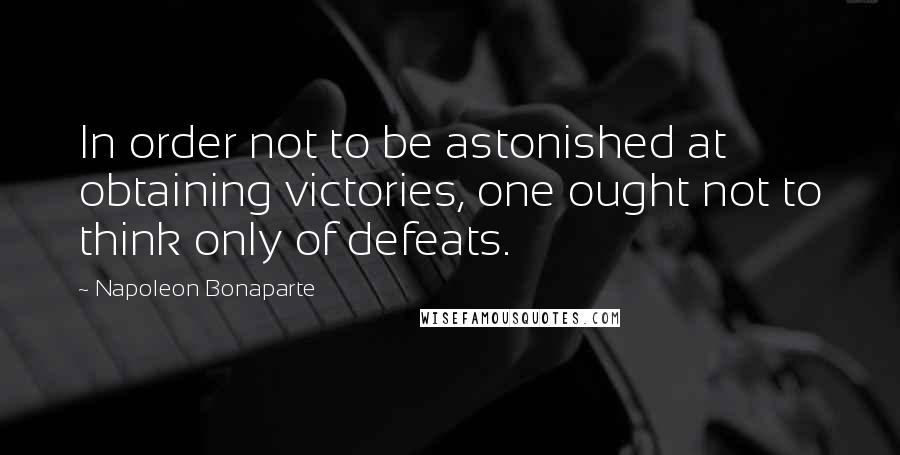 Napoleon Bonaparte Quotes: In order not to be astonished at obtaining victories, one ought not to think only of defeats.