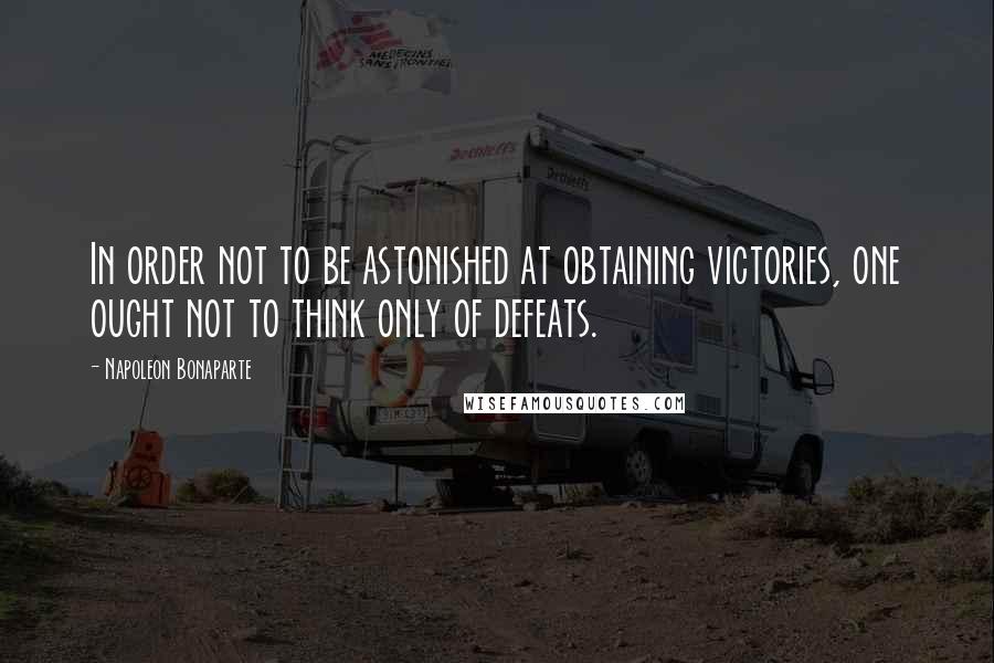 Napoleon Bonaparte Quotes: In order not to be astonished at obtaining victories, one ought not to think only of defeats.