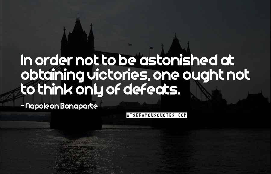 Napoleon Bonaparte Quotes: In order not to be astonished at obtaining victories, one ought not to think only of defeats.