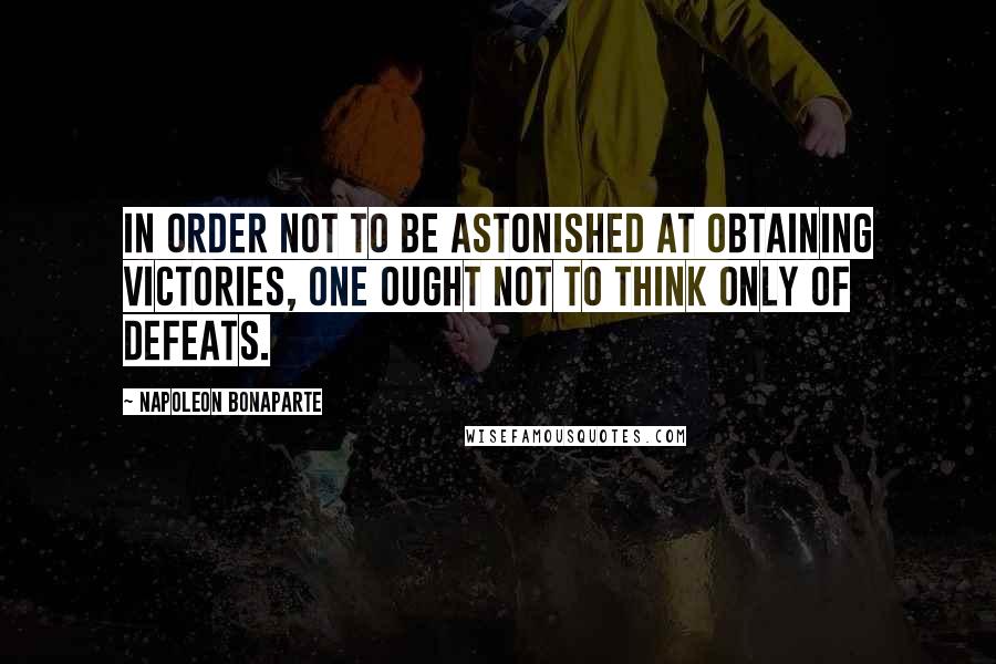 Napoleon Bonaparte Quotes: In order not to be astonished at obtaining victories, one ought not to think only of defeats.