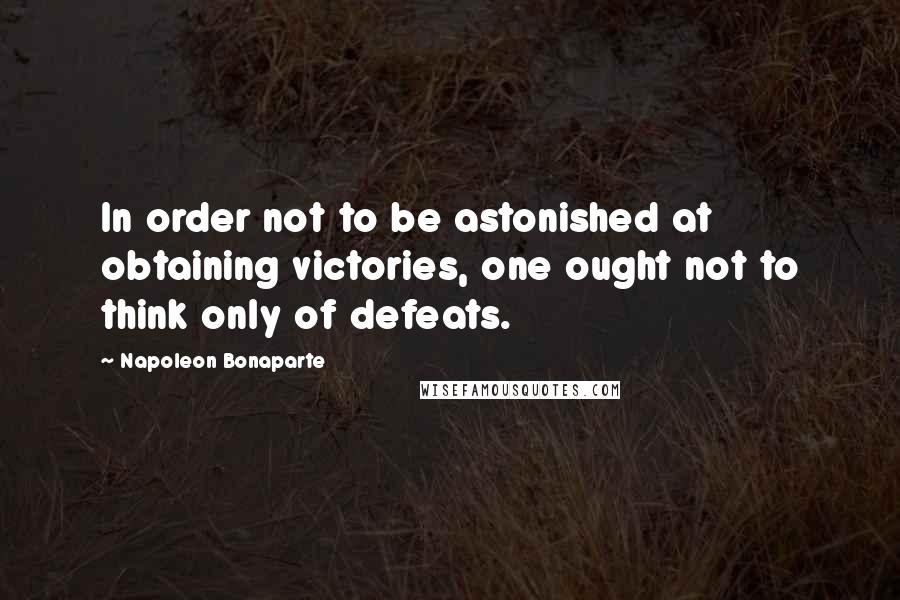 Napoleon Bonaparte Quotes: In order not to be astonished at obtaining victories, one ought not to think only of defeats.