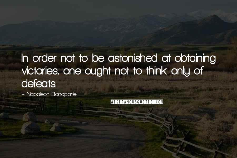 Napoleon Bonaparte Quotes: In order not to be astonished at obtaining victories, one ought not to think only of defeats.