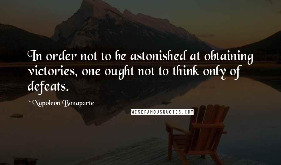 Napoleon Bonaparte Quotes: In order not to be astonished at obtaining victories, one ought not to think only of defeats.