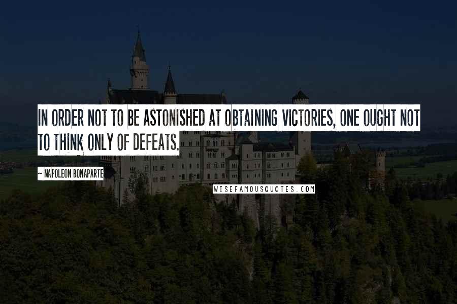 Napoleon Bonaparte Quotes: In order not to be astonished at obtaining victories, one ought not to think only of defeats.