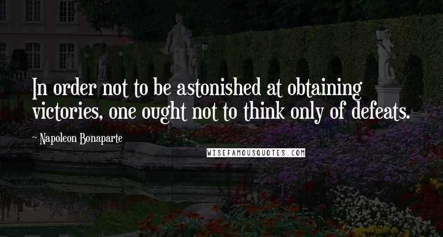 Napoleon Bonaparte Quotes: In order not to be astonished at obtaining victories, one ought not to think only of defeats.