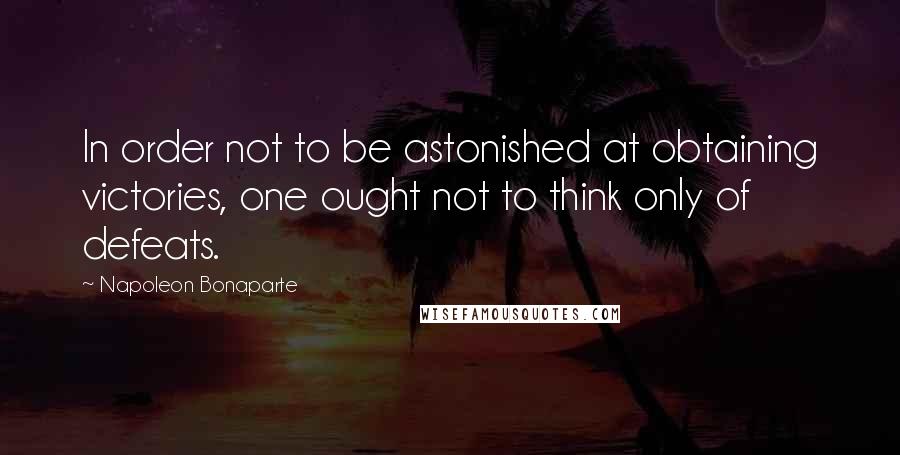 Napoleon Bonaparte Quotes: In order not to be astonished at obtaining victories, one ought not to think only of defeats.