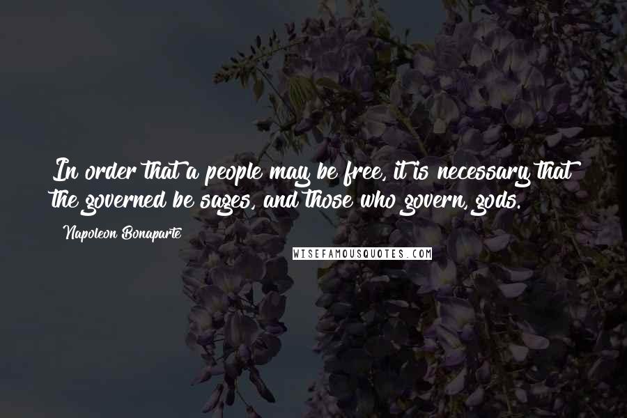 Napoleon Bonaparte Quotes: In order that a people may be free, it is necessary that the governed be sages, and those who govern, gods.