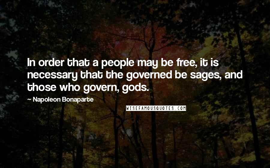 Napoleon Bonaparte Quotes: In order that a people may be free, it is necessary that the governed be sages, and those who govern, gods.