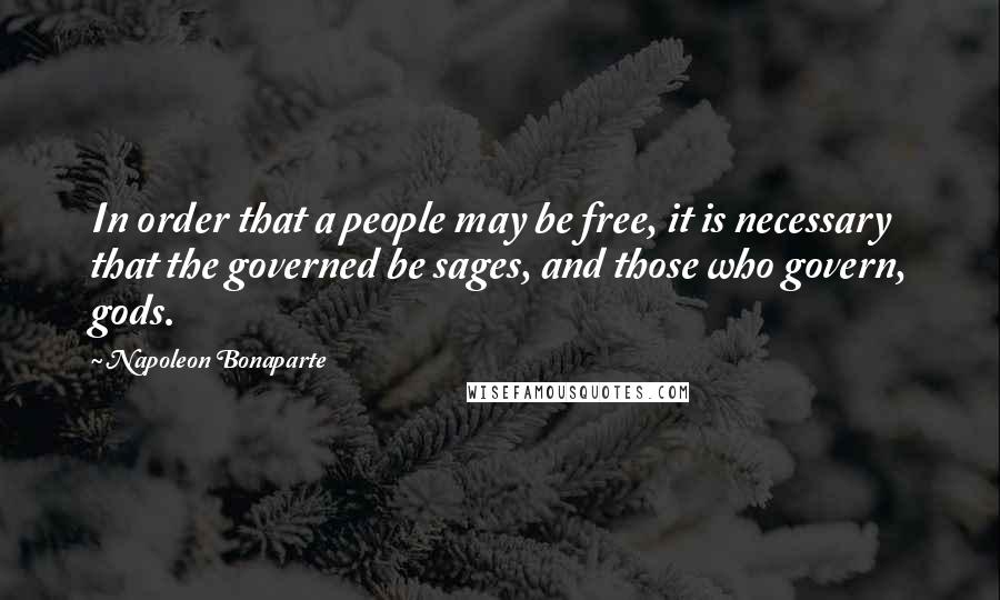 Napoleon Bonaparte Quotes: In order that a people may be free, it is necessary that the governed be sages, and those who govern, gods.