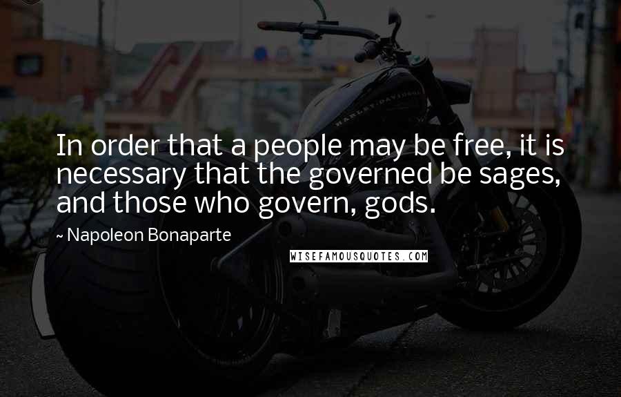 Napoleon Bonaparte Quotes: In order that a people may be free, it is necessary that the governed be sages, and those who govern, gods.