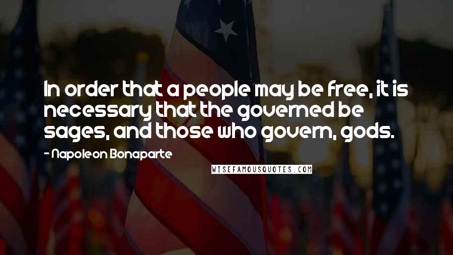 Napoleon Bonaparte Quotes: In order that a people may be free, it is necessary that the governed be sages, and those who govern, gods.