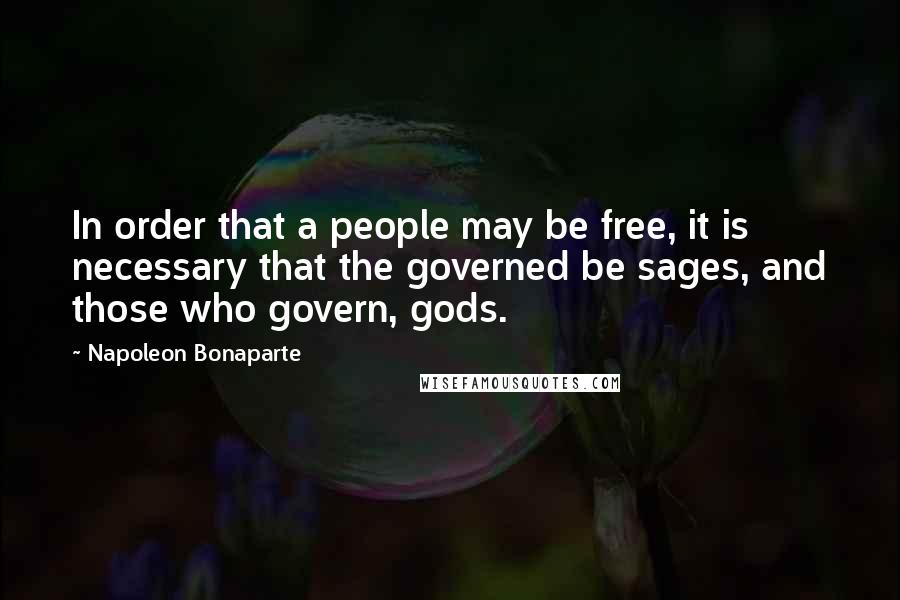 Napoleon Bonaparte Quotes: In order that a people may be free, it is necessary that the governed be sages, and those who govern, gods.