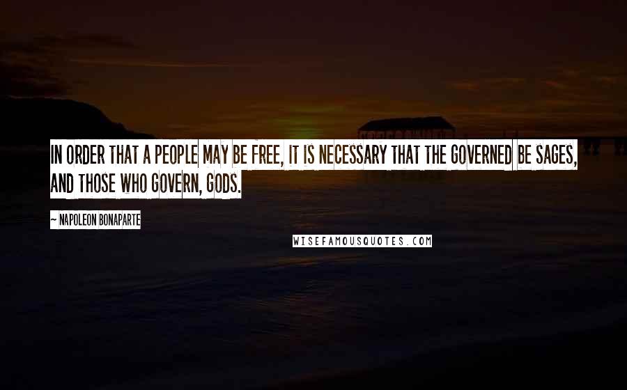 Napoleon Bonaparte Quotes: In order that a people may be free, it is necessary that the governed be sages, and those who govern, gods.