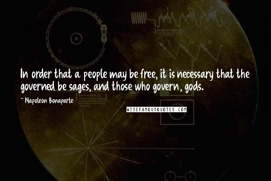 Napoleon Bonaparte Quotes: In order that a people may be free, it is necessary that the governed be sages, and those who govern, gods.