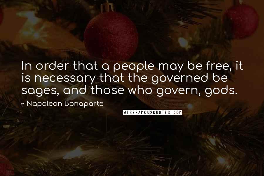 Napoleon Bonaparte Quotes: In order that a people may be free, it is necessary that the governed be sages, and those who govern, gods.