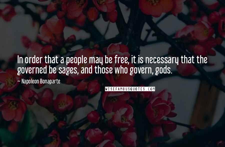 Napoleon Bonaparte Quotes: In order that a people may be free, it is necessary that the governed be sages, and those who govern, gods.