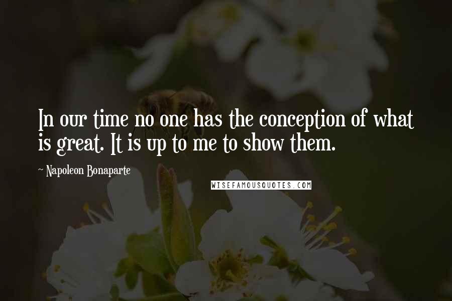 Napoleon Bonaparte Quotes: In our time no one has the conception of what is great. It is up to me to show them.