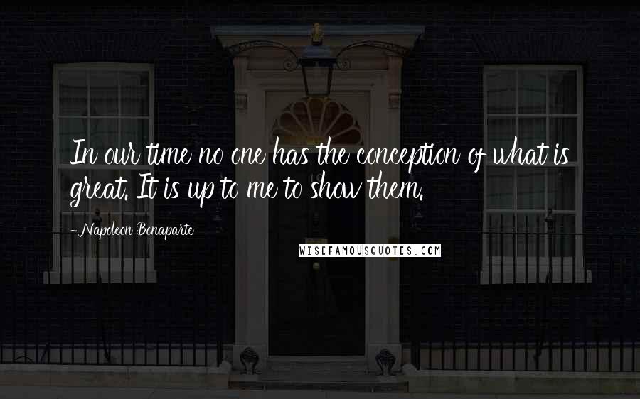 Napoleon Bonaparte Quotes: In our time no one has the conception of what is great. It is up to me to show them.