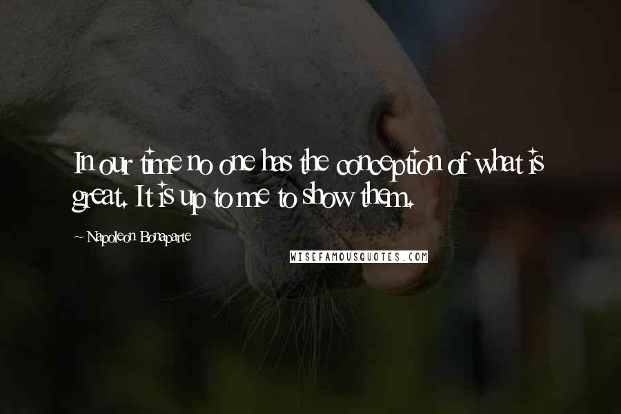 Napoleon Bonaparte Quotes: In our time no one has the conception of what is great. It is up to me to show them.